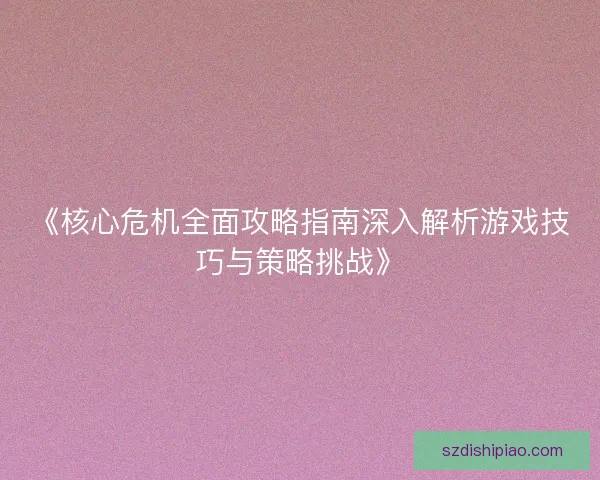 《核心危机全面攻略指南深入解析游戏技巧与策略挑战》