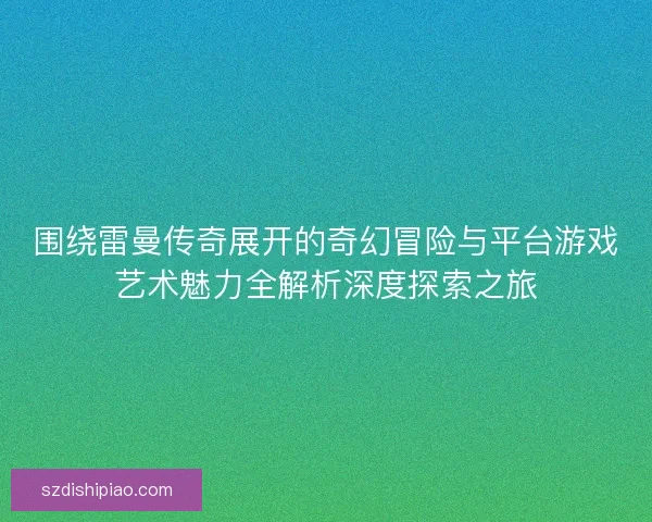 围绕雷曼传奇展开的奇幻冒险与平台游戏艺术魅力全解析深度探索之旅