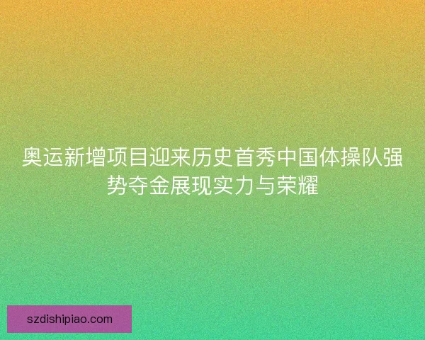 奥运新增项目迎来历史首秀中国体操队强势夺金展现实力与荣耀