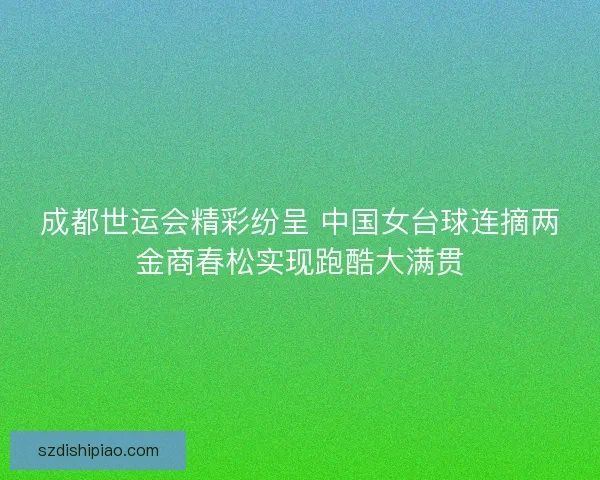 成都世运会精彩纷呈 中国女台球连摘两金商春松实现跑酷大满贯