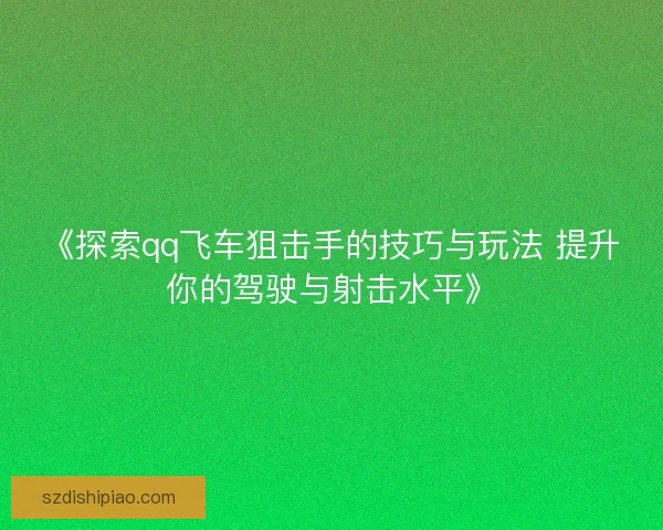 《探索qq飞车狙击手的技巧与玩法 提升你的驾驶与射击水平》