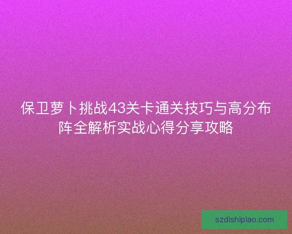 保卫萝卜挑战43关卡通关技巧与高分布阵全解析实战心得分享攻略