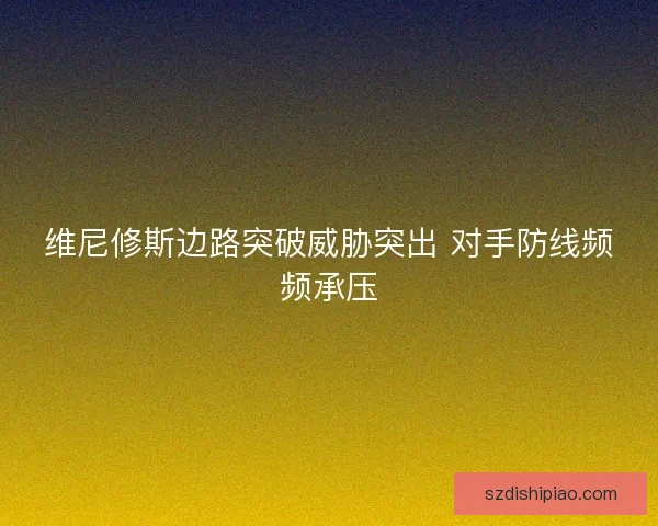 维尼修斯边路突破威胁突出 对手防线频频承压
