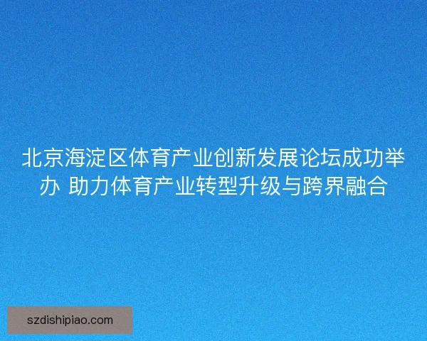 北京海淀区体育产业创新发展论坛成功举办 助力体育产业转型升级与跨界融合