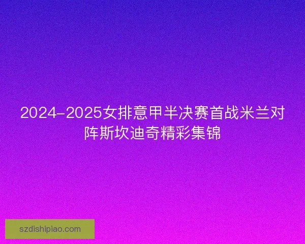 2024-2025女排意甲半决赛首战米兰对阵斯坎迪奇精彩集锦