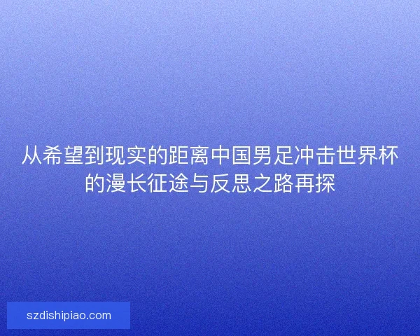 从希望到现实的距离中国男足冲击世界杯的漫长征途与反思之路再探