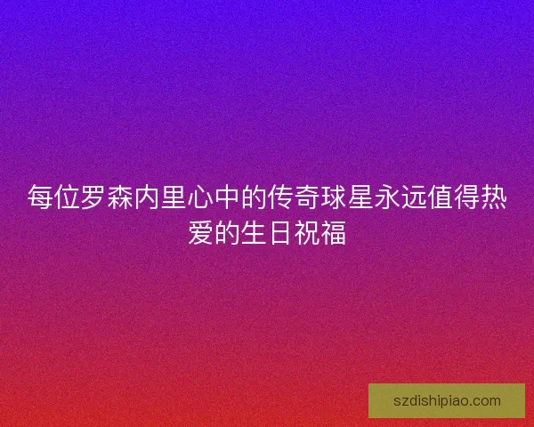 每位罗森内里心中的传奇球星永远值得热爱的生日祝福