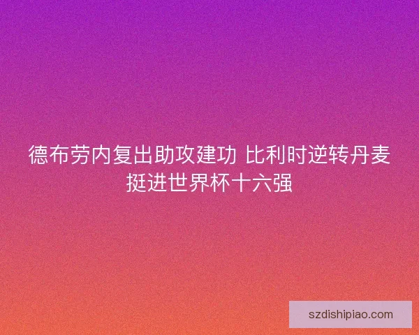 德布劳内复出助攻建功 比利时逆转丹麦挺进世界杯十六强 德布劳内复出助攻建功 比利时逆转丹麦挺进世界杯十六强