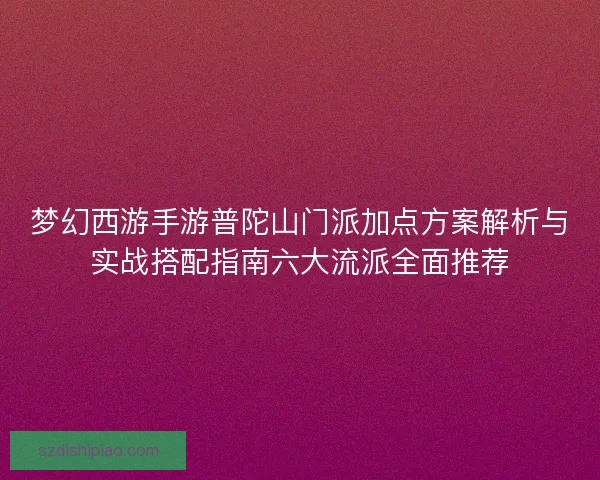 梦幻西游手游普陀山门派加点方案解析与实战搭配指南六大流派全面推荐 梦幻西游手游普陀山门派加点方案解析与实战搭配指南六大流派全面推荐