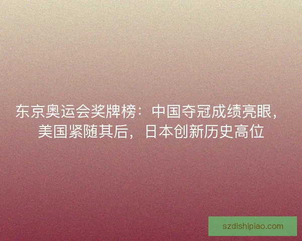 东京奥运会奖牌榜:中国夺冠成绩亮眼,美国紧随其后,日本创新历史高位 东京奥运会奖牌榜:中国夺冠成绩亮眼,美国紧随其后,日本创新历史高位