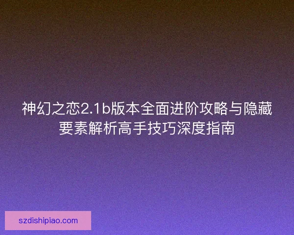 神幻之恋2.1b版本全面进阶攻略与隐藏要素解析高手技巧深度指南