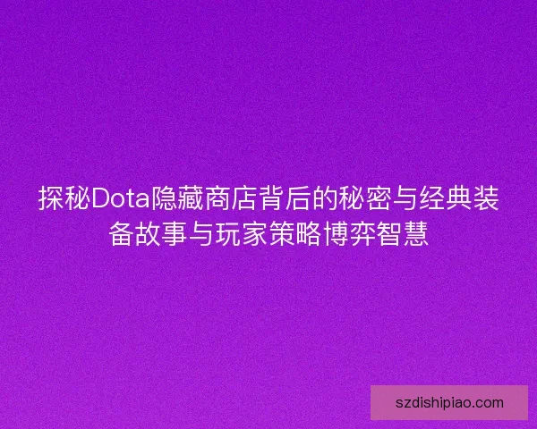 探秘Dota隐藏商店背后的秘密与经典装备故事与玩家策略博弈智慧