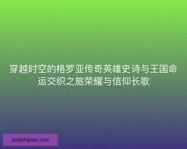 穿越时空的格罗亚传奇英雄史诗与王国命运交织之旅荣耀与信仰长歌 穿越时空的格罗亚传奇英雄史诗与王国命运交织之旅荣耀与信仰长歌