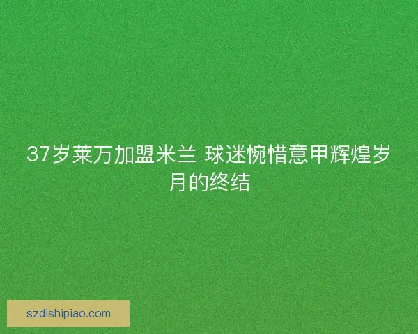 37岁莱万加盟米兰 球迷惋惜意甲辉煌岁月的终结
