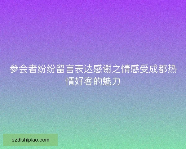 参会者纷纷留言表达感谢之情感受成都热情好客的魅力 参会者纷纷留言表达感谢之情感受成都热情好客的魅力