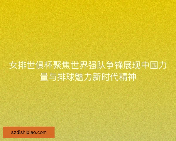 女排世俱杯聚焦世界强队争锋展现中国力量与排球魅力新时代精神