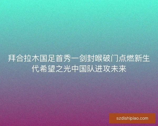 拜合拉木国足首秀一剑封喉破门点燃新生代希望之光中国队进攻未来