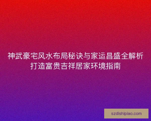 神武豪宅风水布局秘诀与家运昌盛全解析打造富贵吉祥居家环境指南