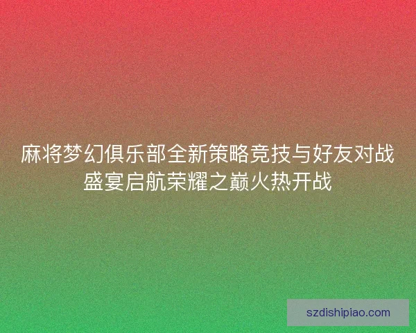 麻将梦幻俱乐部全新策略竞技与好友对战盛宴启航荣耀之巅火热开战