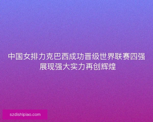 中国女排力克巴西成功晋级世界联赛四强 展现强大实力再创辉煌 中国女排力克巴西成功晋级世界联赛四强 展现强大实力再创辉煌