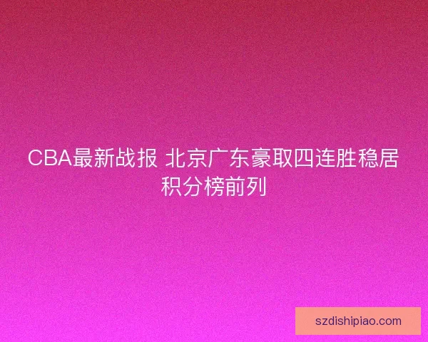 CBA最新战报 北京广东豪取四连胜稳居积分榜前列 CBA最新战报 北京广东豪取四连胜稳居积分榜前列
