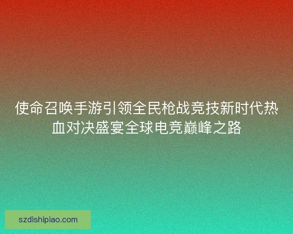 使命召唤手游引领全民枪战竞技新时代热血对决盛宴全球电竞巅峰之路 使命召唤手游引领全民枪战竞技新时代热血对决盛宴全球电竞巅峰之路